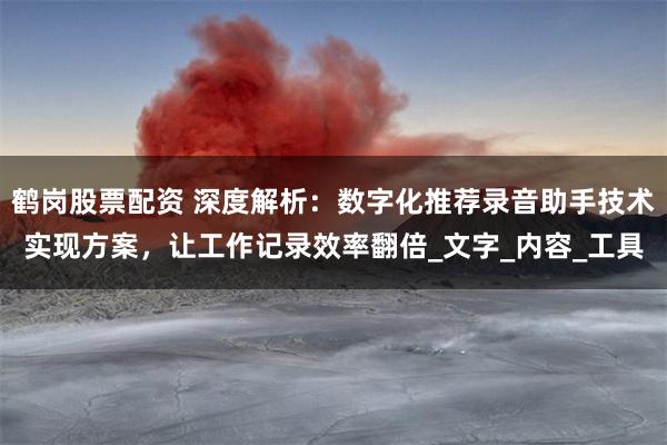 鹤岗股票配资 深度解析：数字化推荐录音助手技术实现方案，让工作记录效率翻倍_文字_内容_工具