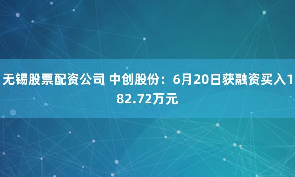 无锡股票配资公司 中创股份：6月20日获融资买入182.72万元