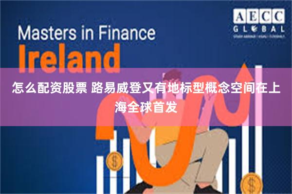怎么配资股票 路易威登又有地标型概念空间在上海全球首发