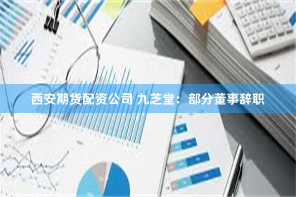 西安期货配资公司 九芝堂：部分董事辞职