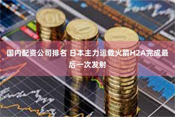 国内配资公司排名 日本主力运载火箭H2A完成最后一次发射