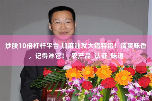 炒股10倍杠杆平台 加麻油就大错特错！清爽味香，记得淋它！_农产品_认证_味道