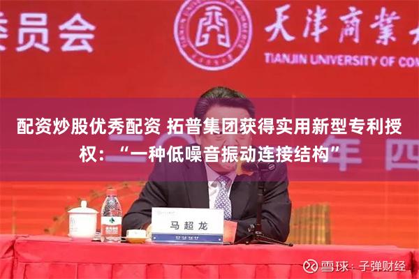 配资炒股优秀配资 拓普集团获得实用新型专利授权：“一种低噪音振动连接结构”