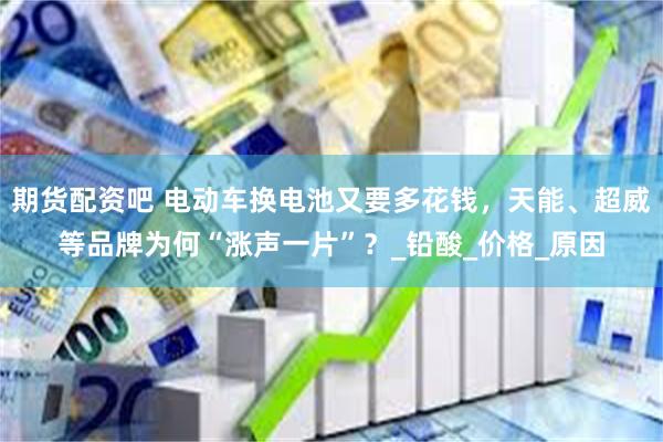 期货配资吧 电动车换电池又要多花钱，天能、超威等品牌为何“涨声一片”？_铅酸_价格_原因