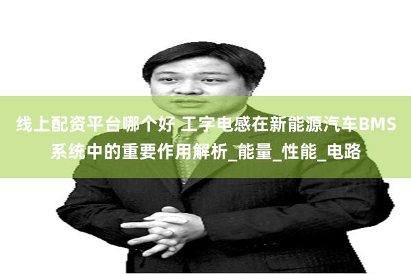 线上配资平台哪个好 工字电感在新能源汽车BMS系统中的重要作用解析_能量_性能_电路