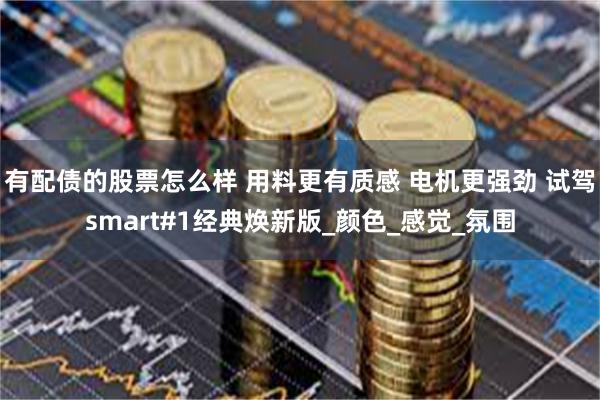 有配债的股票怎么样 用料更有质感 电机更强劲 试驾smart#1经典焕新版_颜色_感觉_氛围